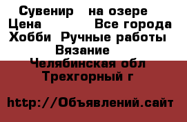 Сувенир “ на озере“ › Цена ­ 1 250 - Все города Хобби. Ручные работы » Вязание   . Челябинская обл.,Трехгорный г.